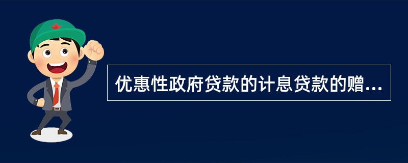 优惠性政府贷款的计息贷款的赠与成分必须大于____。