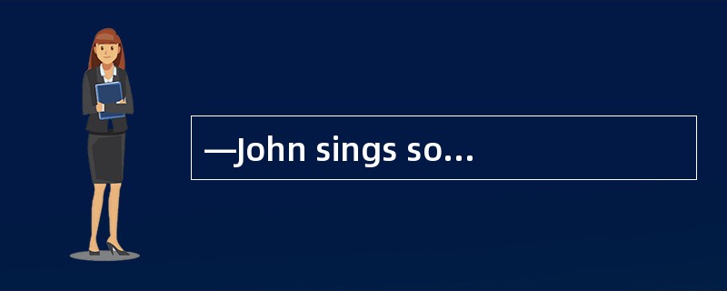 —John sings so well. Has he ever been tr