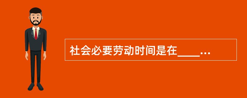 社会必要劳动时间是在____下,在社会平均的劳动熟练程度和劳动强度下,制造某种使