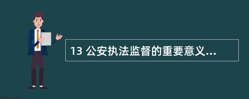 13 公安执法监督的重要意义包括( )A公安执法监督是实现公安机关职能的重要