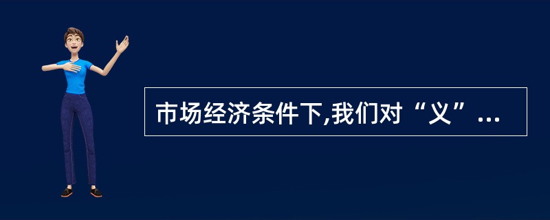 市场经济条件下,我们对“义”与“利”的态度应该是( )。