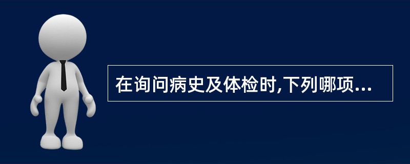 在询问病史及体检时,下列哪项是最不可能出现的 ( )