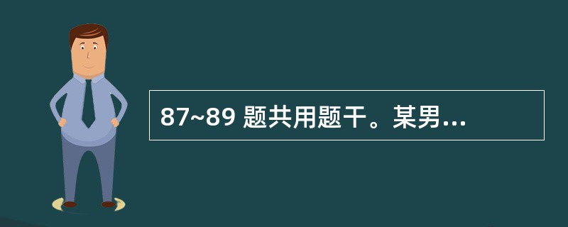 87~89 题共用题干。某男,32岁,双下肢挤压伤,神志尚清楚,表情淡漠,明显口