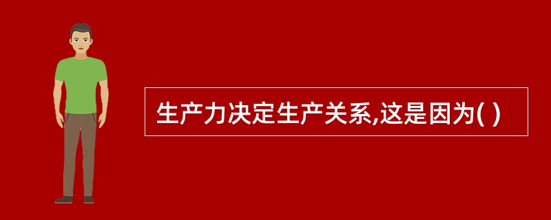 生产力决定生产关系,这是因为( )