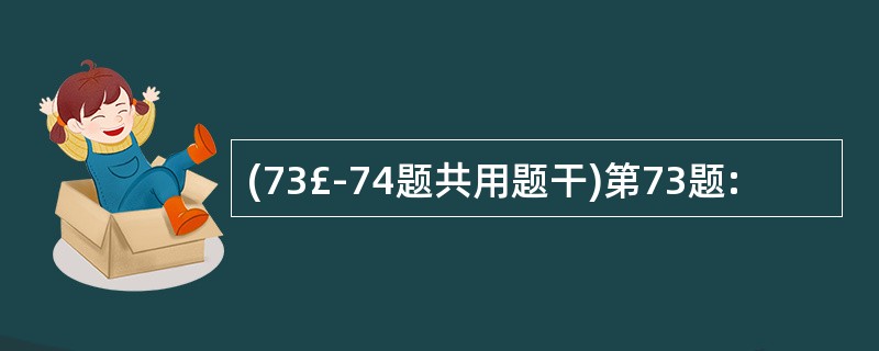 (73£­74题共用题干)第73题: