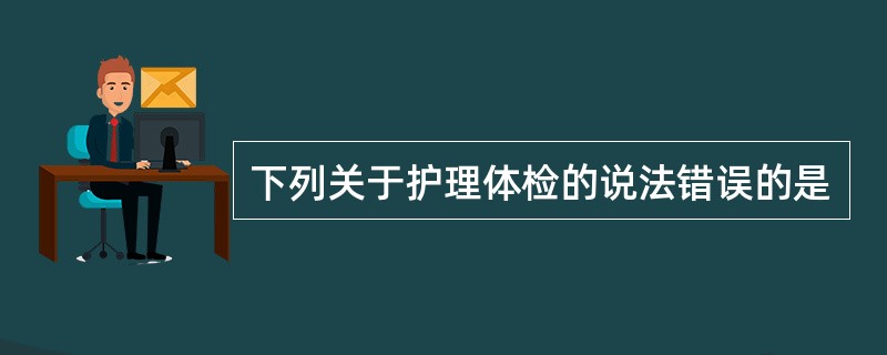 下列关于护理体检的说法错误的是