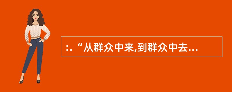 :.“从群众中来,到群众中去”的认识论依据是()。