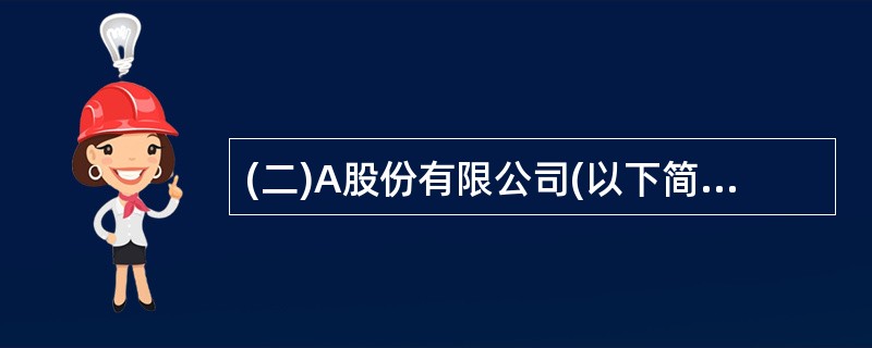 (二)A股份有限公司(以下简称A公司)为增值税一般纳税人,适用的增值税税率为17