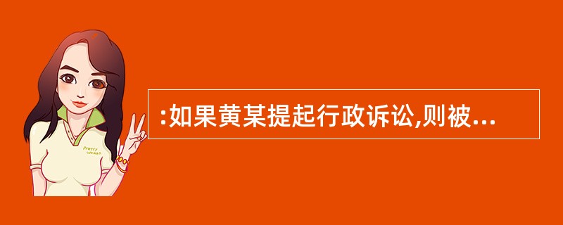 :如果黄某提起行政诉讼,则被告是( )。