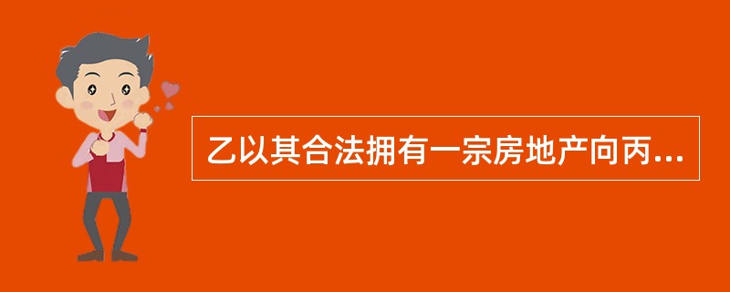 乙以其合法拥有一宗房地产向丙银行申请抵押贷款,并到丁机构办理了抵押登记,获得贷款