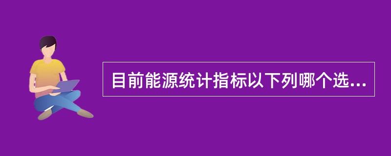 目前能源统计指标以下列哪个选项的指标为主?( )