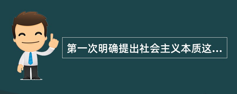 第一次明确提出社会主义本质这一概念并对其作出科学概括的是( )