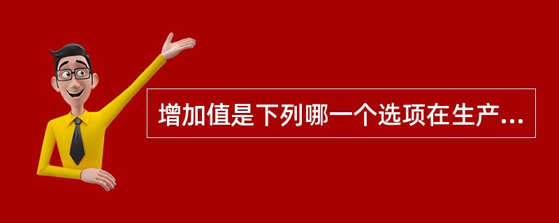 增加值是下列哪一个选项在生产过程中创造的新增价值和固定资产的转移价值之和?( )