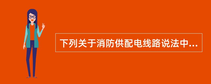 下列关于消防供配电线路说法中,错误的是