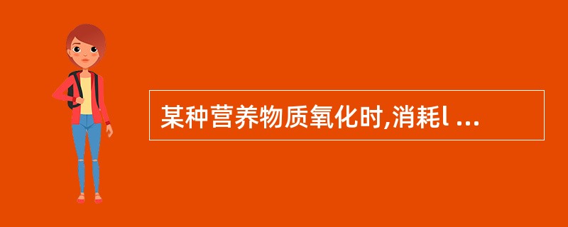 某种营养物质氧化时,消耗l L氧所产生的热量称为该物质的