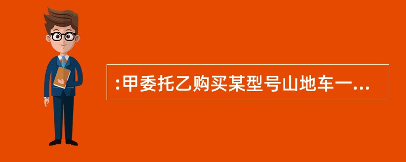 :甲委托乙购买某型号山地车一辆,乙到商场后发现山地车脱销,担心甲急需使用,遂为之