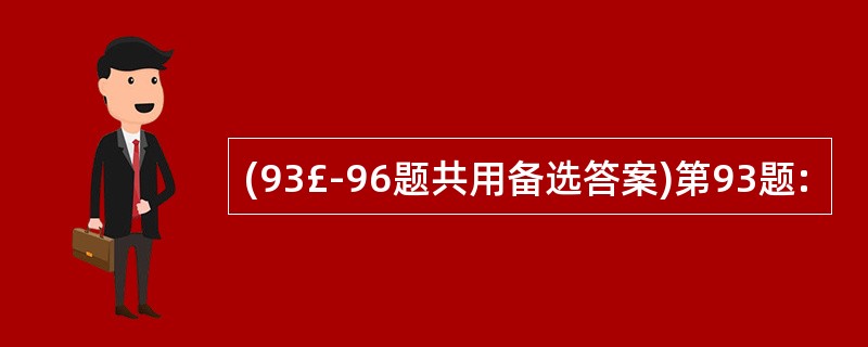 (93£­96题共用备选答案)第93题: