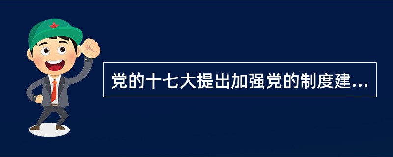 党的十七大提出加强党的制度建设的重点是( )