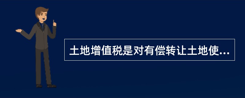 土地增值税是对有偿转让土地使用权及地上建筑物何其他附着物地单位和个人征收的一种税