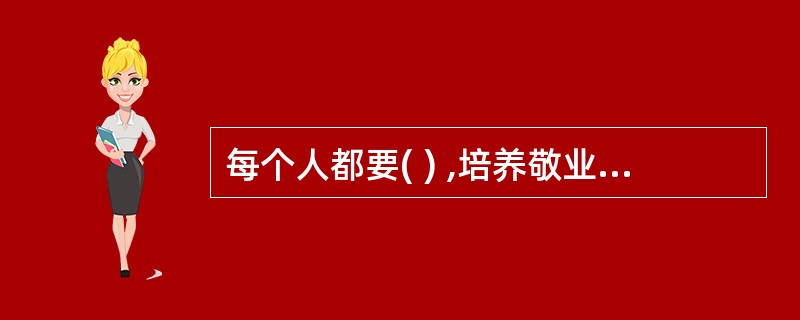 每个人都要( ) ,培养敬业意识,认真负责地做好自己的本职工作,在平凡的工作中,