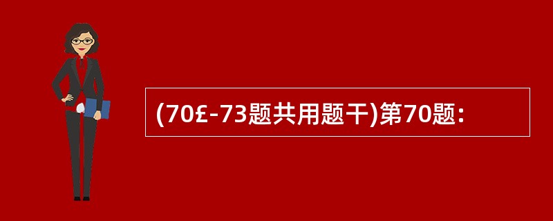 (70£­73题共用题干)第70题: