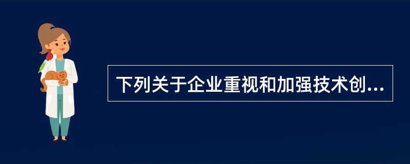 下列关于企业重视和加强技术创新,培育自主创新能力,说法正确的有: