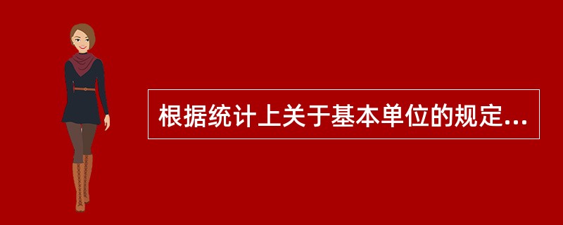 根据统计上关于基本单位的规定,下列各项中不属于我国基本单位的是( )。