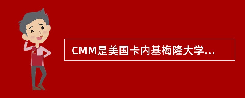  CMM是美国卡内基梅隆大学软件工程研究所开发的(软件)能力成熟度模型,其中(