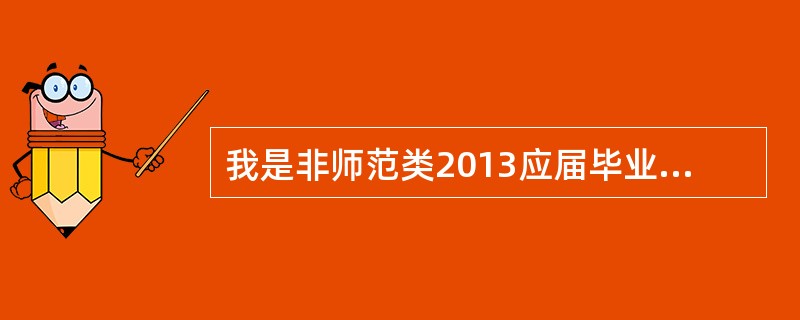 我是非师范类2013应届毕业的学生,不过现在想考教师资格证。对这些很不了解。求熟