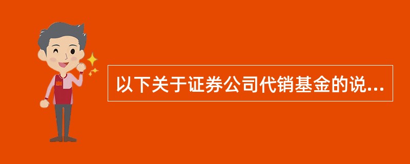 以下关于证券公司代销基金的说法,不正确的是()