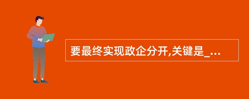 要最终实现政企分开,关键是____。A、转变政府职能 B、更新观念 C、下放权力