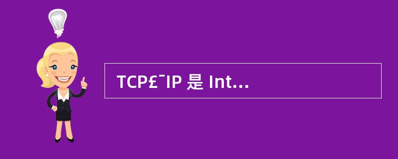  TCP£¯IP 是 Internet 采用的协议标准,它是一个协议系列,由多