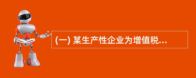 (一) 某生产性企业为增值税一般纳税人,主要生产A产品,适用增值税税率为17%。