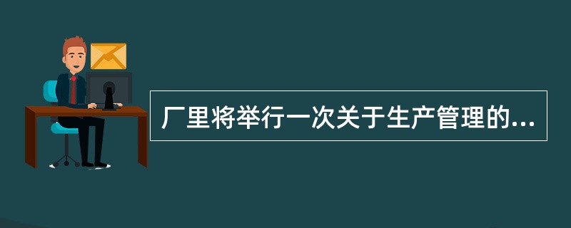 厂里将举行一次关于生产管理的经验交流会,具体会务工作由办公室负责,根据分工,会场