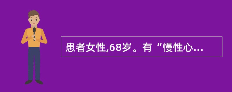 患者女性,68岁。有“慢性心力衰竭”病史多年,长期服用地高辛、异山梨酯、氢氯噻嗪