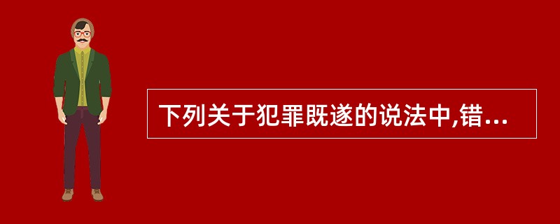 下列关于犯罪既遂的说法中,错误的是()。