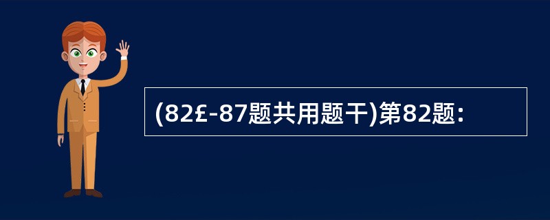 (82£­87题共用题干)第82题: