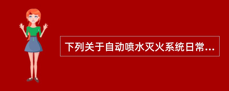 下列关于自动喷水灭火系统日常维护管理的说法中,正确的是