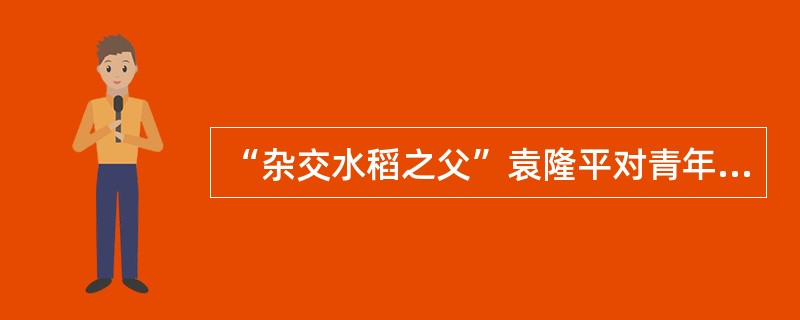 “杂交水稻之父”袁隆平对青年学子介绍他的“成才经验”时说:和艺术家一样,科学家也