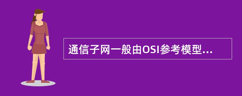 通信子网一般由OSI参考模型的 (12) 。(12)