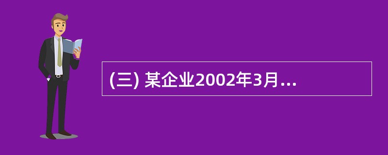 (三) 某企业2002年3月15日领取了工商营业执照,之后设置了账簿,进行会计核