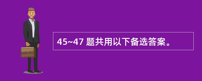 45~47 题共用以下备选答案。