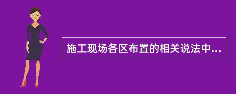 施工现场各区布置的相关说法中不正确的是( )。