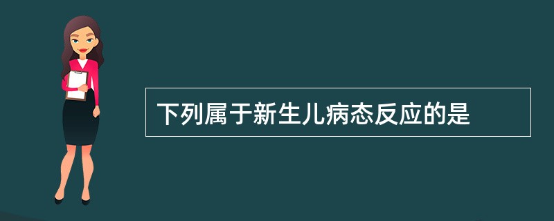 下列属于新生儿病态反应的是