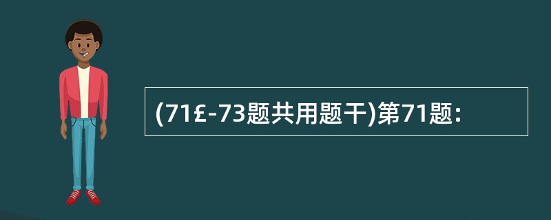 (71£­73题共用题干)第71题: