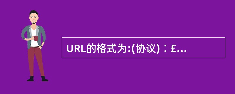 URL的格式为:(协议)∶£¯£¯(主机名)∶( )£¯(文件路径)£¯(文件名