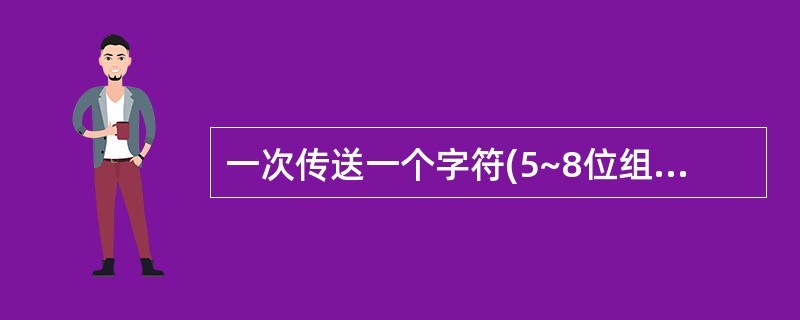 一次传送一个字符(5~8位组成),每个字符用一个起始码引导,用一个停止码结束。