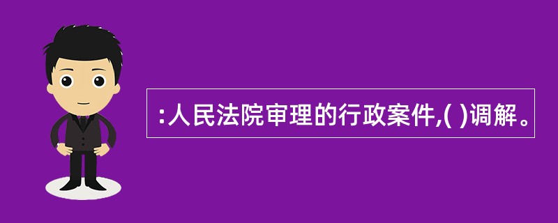 :人民法院审理的行政案件,( )调解。