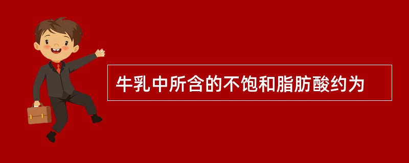 牛乳中所含的不饱和脂肪酸约为