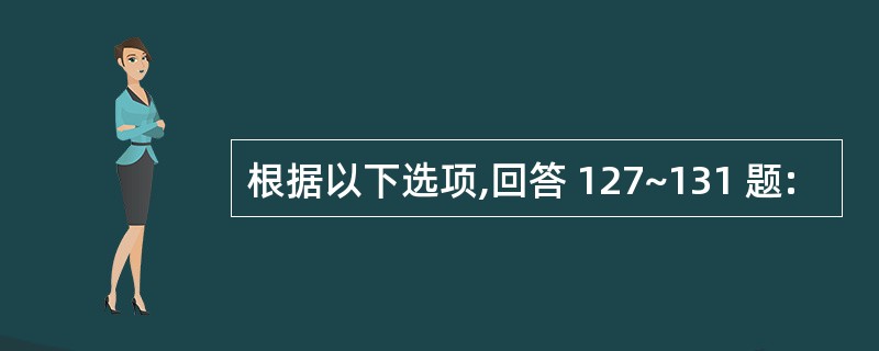 根据以下选项,回答 127~131 题: